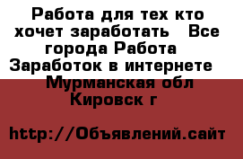 Работа для тех кто хочет заработать - Все города Работа » Заработок в интернете   . Мурманская обл.,Кировск г.